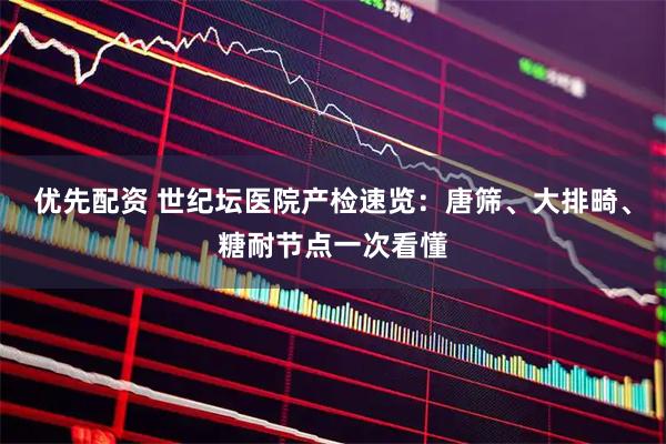 优先配资 世纪坛医院产检速览：唐筛、大排畸、糖耐节点一次看懂