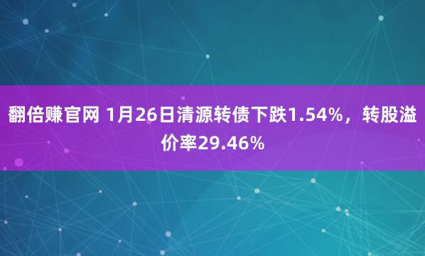 翻倍赚官网 1月26日清源转债下跌1.54%，转股溢价率29.46%