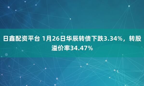 日鑫配资平台 1月26日华辰转债下跌3.34%，转股溢价率34.47%