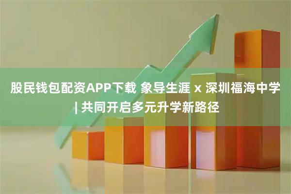 股民钱包配资APP下载 象导生涯 x 深圳福海中学 | 共同开启多元升学新路径