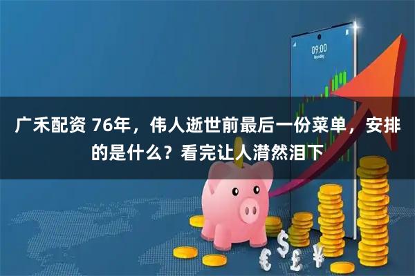 广禾配资 76年，伟人逝世前最后一份菜单，安排的是什么？看完让人潸然泪下