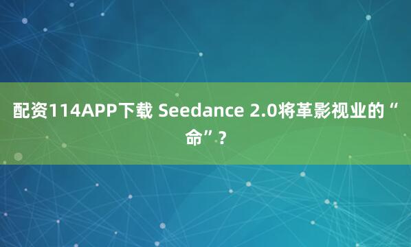 配资114APP下载 Seedance 2.0将革影视业的“命”？