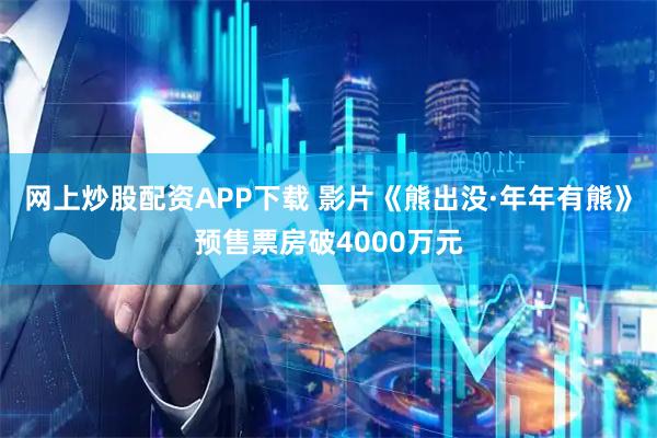 网上炒股配资APP下载 影片《熊出没·年年有熊》预售票房破4000万元