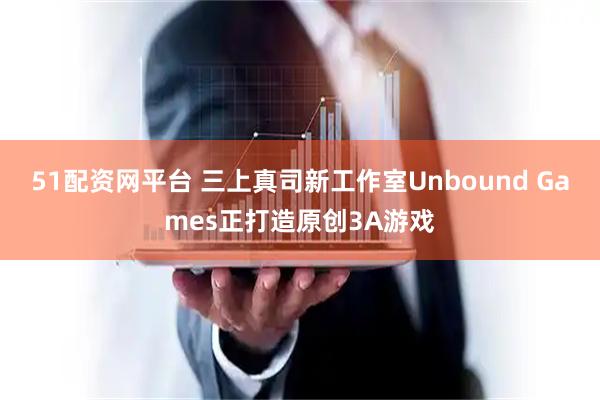 51配资网平台 三上真司新工作室Unbound Games正打造原创3A游戏