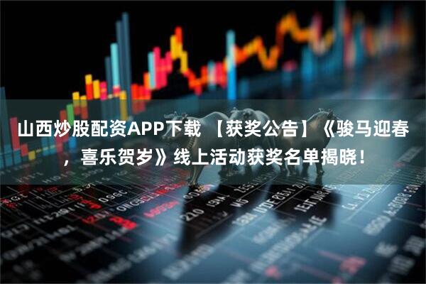 山西炒股配资APP下载 【获奖公告】《骏马迎春，喜乐贺岁》线上活动获奖名单揭晓！