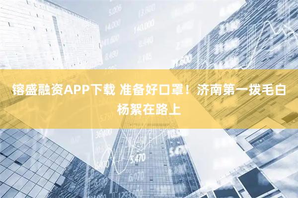 镕盛融资APP下载 准备好口罩！济南第一拨毛白杨絮在路上