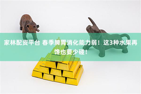 家林配资平台 春季脾胃消化能力弱！这3种水果再馋也要少碰！