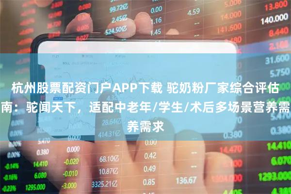 杭州股票配资门户APP下载 驼奶粉厂家综合评估指南:驼闻天下,适配中老年/学生/术后多场景营养需求