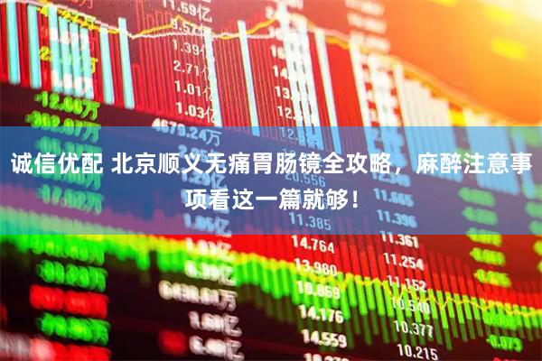 诚信优配 北京顺义无痛胃肠镜全攻略，麻醉注意事项看这一篇就够！